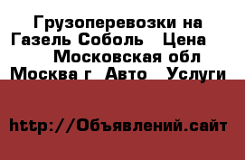 Грузоперевозки на Газель Соболь › Цена ­ 500 - Московская обл., Москва г. Авто » Услуги   